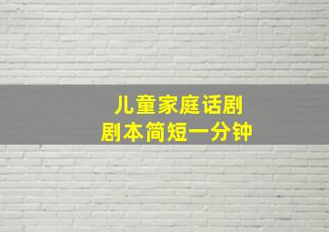 儿童家庭话剧剧本简短一分钟