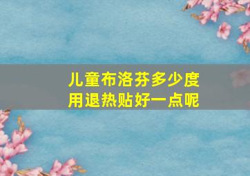 儿童布洛芬多少度用退热贴好一点呢