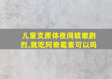 儿童支原体夜间咳嗽剧烈,就吃阿奇霉素可以吗