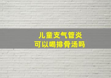 儿童支气管炎可以喝排骨汤吗