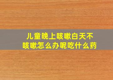 儿童晚上咳嗽白天不咳嗽怎么办呢吃什么药