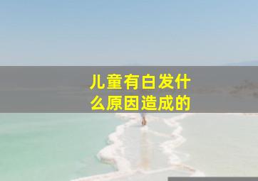 儿童有白发什么原因造成的