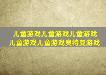 儿童游戏儿童游戏儿童游戏儿童游戏儿童游戏奥特曼游戏