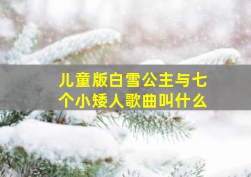 儿童版白雪公主与七个小矮人歌曲叫什么