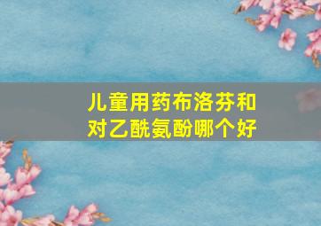 儿童用药布洛芬和对乙酰氨酚哪个好