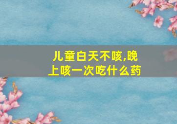 儿童白天不咳,晚上咳一次吃什么药