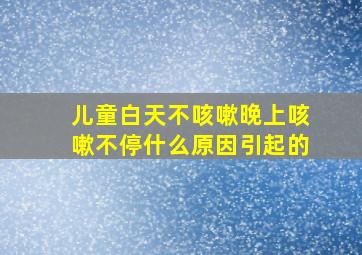 儿童白天不咳嗽晚上咳嗽不停什么原因引起的