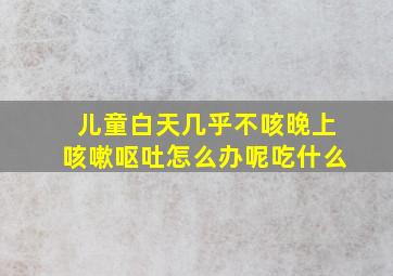 儿童白天几乎不咳晚上咳嗽呕吐怎么办呢吃什么