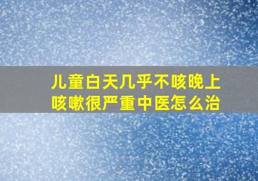 儿童白天几乎不咳晚上咳嗽很严重中医怎么治