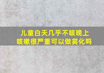 儿童白天几乎不咳晚上咳嗽很严重可以做雾化吗