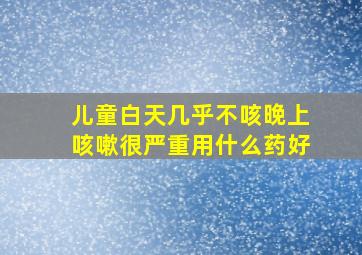 儿童白天几乎不咳晚上咳嗽很严重用什么药好