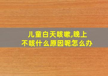 儿童白天咳嗽,晚上不咳什么原因呢怎么办