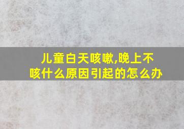 儿童白天咳嗽,晚上不咳什么原因引起的怎么办