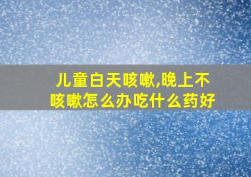 儿童白天咳嗽,晚上不咳嗽怎么办吃什么药好