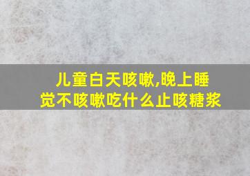 儿童白天咳嗽,晚上睡觉不咳嗽吃什么止咳糖浆