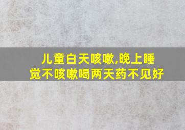 儿童白天咳嗽,晚上睡觉不咳嗽喝两天药不见好