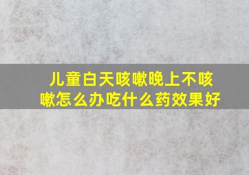 儿童白天咳嗽晚上不咳嗽怎么办吃什么药效果好