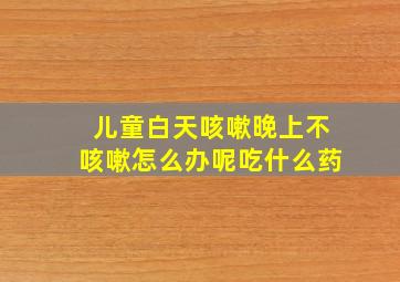 儿童白天咳嗽晚上不咳嗽怎么办呢吃什么药