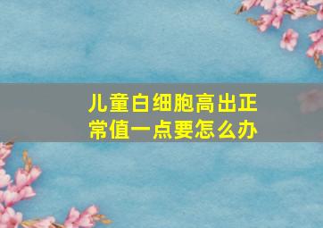 儿童白细胞高出正常值一点要怎么办