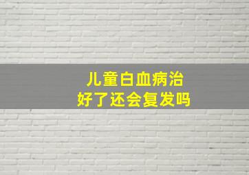 儿童白血病治好了还会复发吗