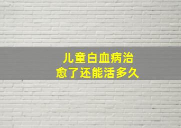 儿童白血病治愈了还能活多久