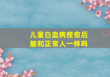 儿童白血病痊愈后能和正常人一样吗