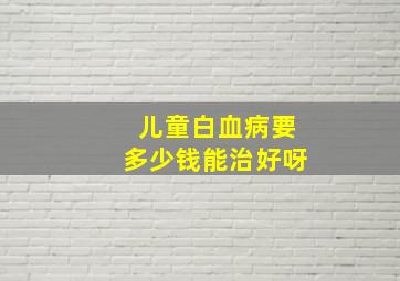 儿童白血病要多少钱能治好呀