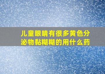 儿童眼睛有很多黄色分泌物黏糊糊的用什么药