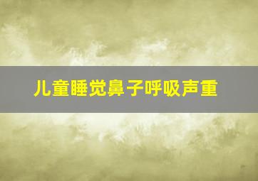 儿童睡觉鼻子呼吸声重