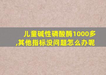 儿童碱性磷酸酶1000多,其他指标没问题怎么办呢