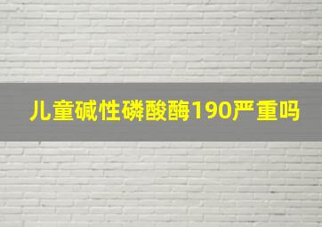 儿童碱性磷酸酶190严重吗