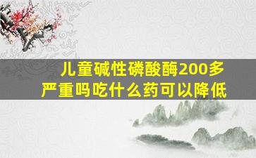 儿童碱性磷酸酶200多严重吗吃什么药可以降低