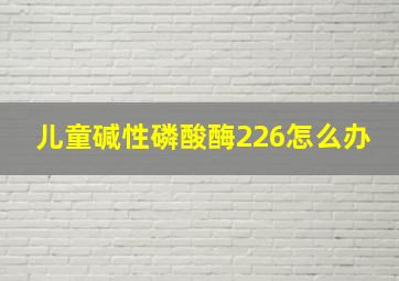 儿童碱性磷酸酶226怎么办