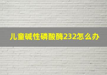 儿童碱性磷酸酶232怎么办