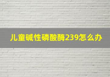 儿童碱性磷酸酶239怎么办