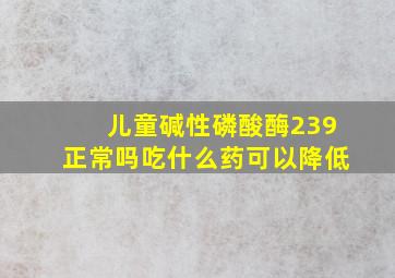 儿童碱性磷酸酶239正常吗吃什么药可以降低