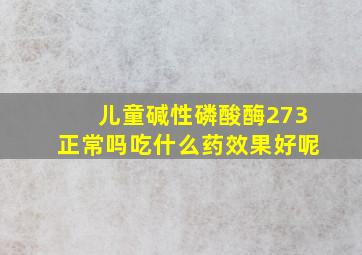 儿童碱性磷酸酶273正常吗吃什么药效果好呢