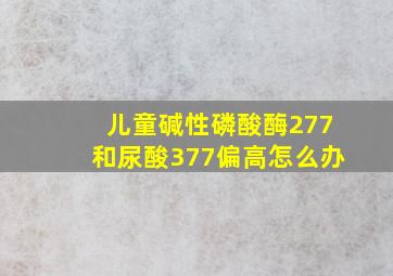 儿童碱性磷酸酶277和尿酸377偏高怎么办