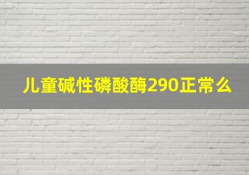 儿童碱性磷酸酶290正常么