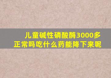 儿童碱性磷酸酶3000多正常吗吃什么药能降下来呢