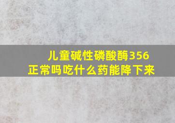 儿童碱性磷酸酶356正常吗吃什么药能降下来