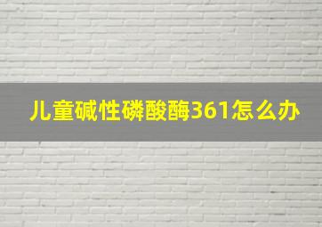 儿童碱性磷酸酶361怎么办