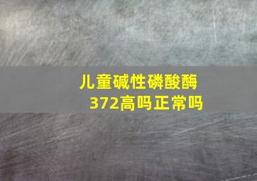 儿童碱性磷酸酶372高吗正常吗