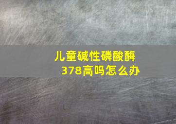 儿童碱性磷酸酶378高吗怎么办