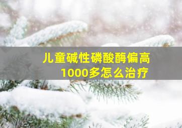 儿童碱性磷酸酶偏高1000多怎么治疗