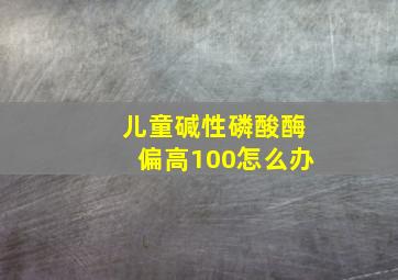 儿童碱性磷酸酶偏高100怎么办