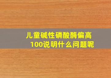 儿童碱性磷酸酶偏高100说明什么问题呢