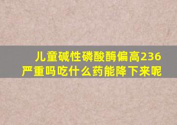 儿童碱性磷酸酶偏高236严重吗吃什么药能降下来呢