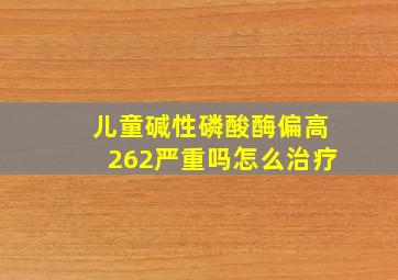 儿童碱性磷酸酶偏高262严重吗怎么治疗