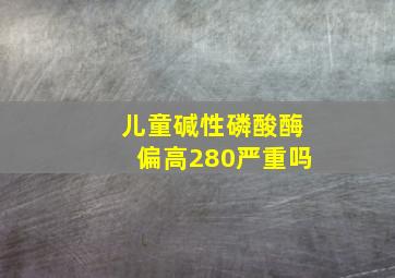 儿童碱性磷酸酶偏高280严重吗